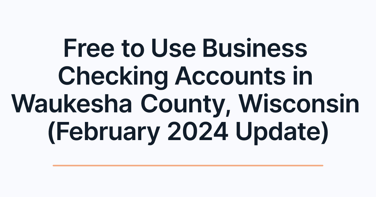 Free to Use Business Checking Accounts in Waukesha County, Wisconsin (February 2024 Update)